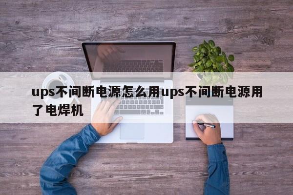 ups不間斷電源怎么用ups不間斷電源用了電焊機